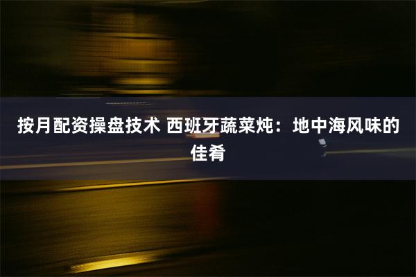 按月配资操盘技术 西班牙蔬菜炖：地中海风味的佳肴