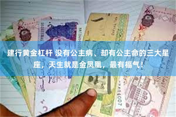 建行黄金杠杆 没有公主病、却有公主命的三大星座，天生就是金凤凰，最有福气！