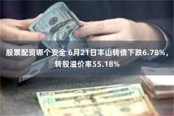 股票配资哪个安全 6月21日丰山转债下跌6.78%，转股溢价率55.18%