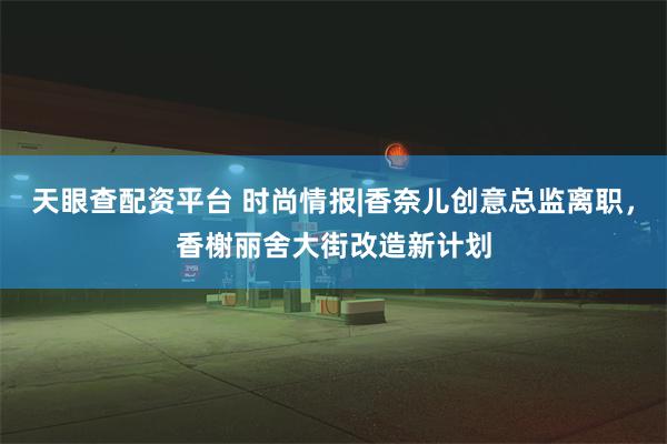 天眼查配资平台 时尚情报|香奈儿创意总监离职，香榭丽舍大街改造新计划