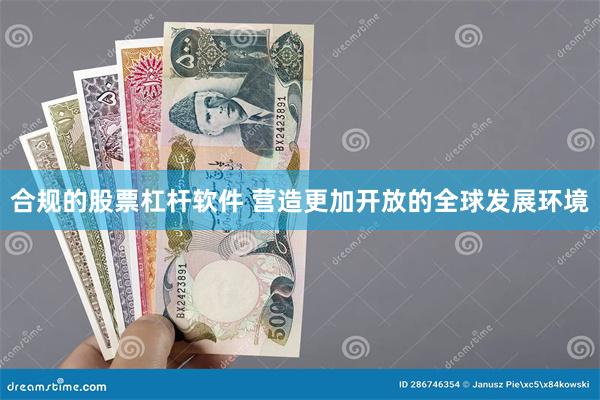 合规的股票杠杆软件 营造更加开放的全球发展环境