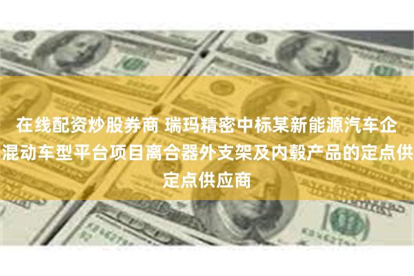 在线配资炒股券商 瑞玛精密中标某新能源汽车企业其混动车型平台项目离合器外支架及内毂产品的定点供应商