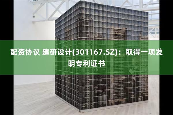 配资协议 建研设计(301167.SZ)：取得一项发明专利证书