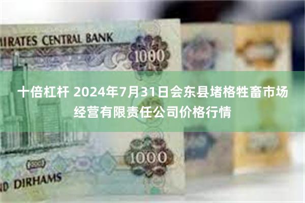 十倍杠杆 2024年7月31日会东县堵格牲畜市场经营有限责任公司价格行情