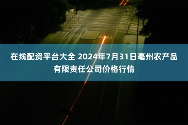 在线配资平台大全 2024年7月31日亳州农产品有限责任公司价格行情