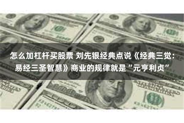 怎么加杠杆买股票 刘先银经典点说《经典三觉：易经三圣智慧》商业的规律就是“元亨利贞”