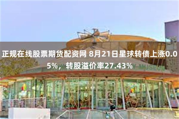 正规在线股票期货配资网 8月21日星球转债上涨0.05%，转股溢价率27.43%