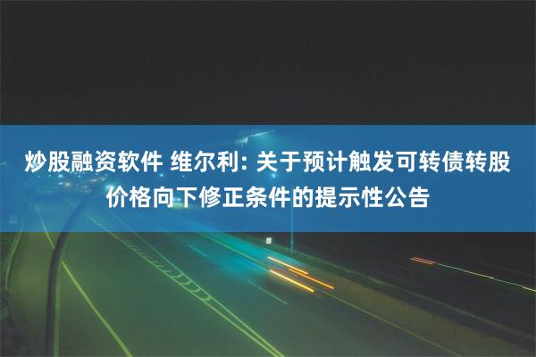 炒股融资软件 维尔利: 关于预计触发可转债转股价格向下修正条件的提示性公告