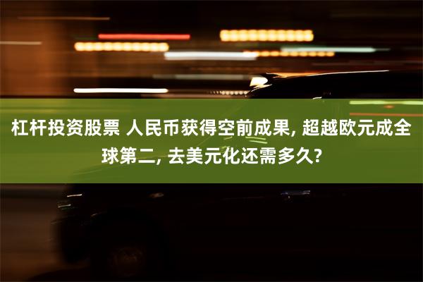 杠杆投资股票 人民币获得空前成果, 超越欧元成全球第二, 去美元化还需多久?