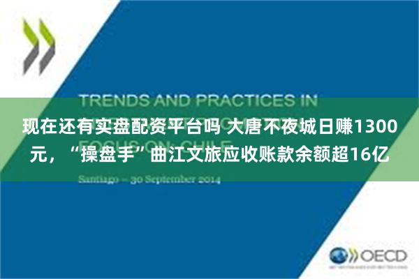 现在还有实盘配资平台吗 大唐不夜城日赚1300元，“操盘手”曲江文旅应收账款余额超16亿