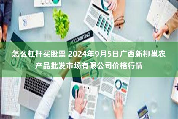 怎么杠杆买股票 2024年9月5日广西新柳邕农产品批发市场有限公司价格行情