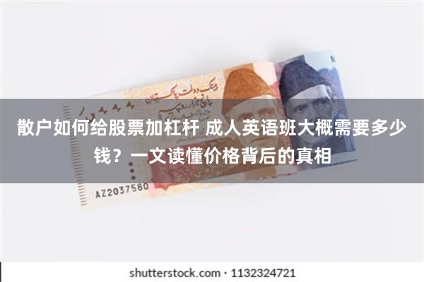 散户如何给股票加杠杆 成人英语班大概需要多少钱？一文读懂价格背后的真相