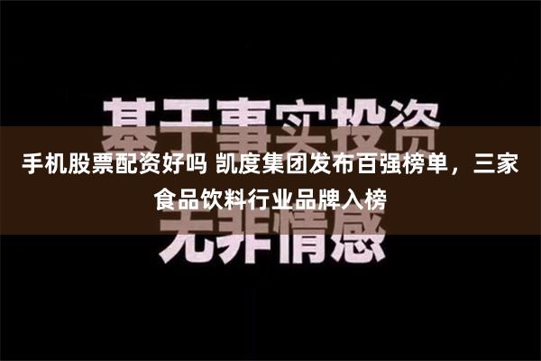 手机股票配资好吗 凯度集团发布百强榜单，三家食品饮料行业品牌入榜