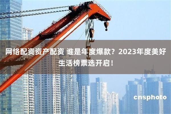 网络配资资产配资 谁是年度爆款？2023年度美好生活榜票选开启！