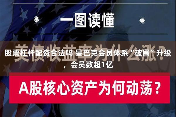 股票杠杆配资合法吗 星巴克会员体系“破圈”升级，会员数超1亿