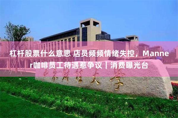 杠杆股票什么意思 店员频频情绪失控，Manner咖啡员工待遇惹争议｜消费曝光台