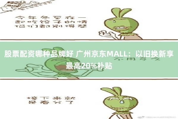 股票配资哪种品牌好 广州京东MALL：以旧换新享最高20%补贴