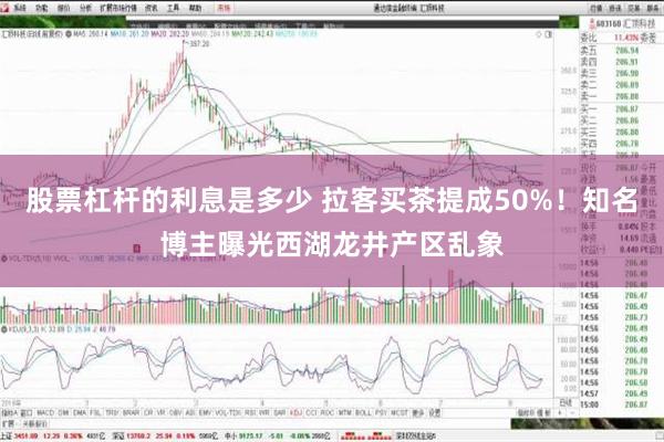 股票杠杆的利息是多少 拉客买茶提成50%！知名博主曝光西湖龙井产区乱象