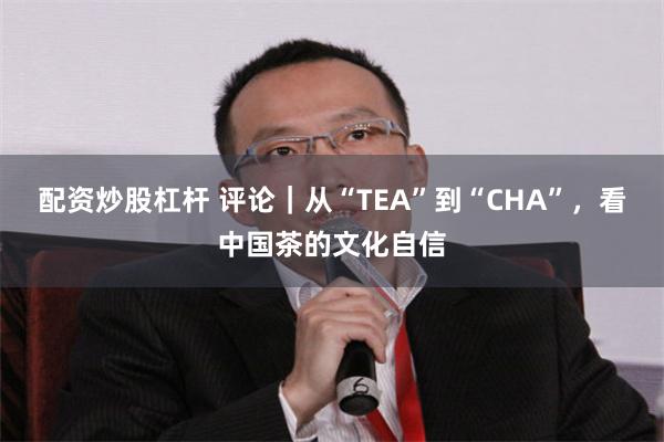 配资炒股杠杆 评论｜从“TEA”到“CHA”，看中国茶的文化自信