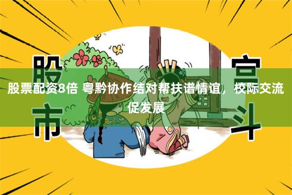 股票配资8倍 粤黔协作结对帮扶谱情谊，校际交流促发展