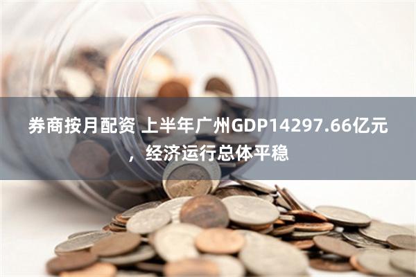 券商按月配资 上半年广州GDP14297.66亿元，经济运行总体平稳