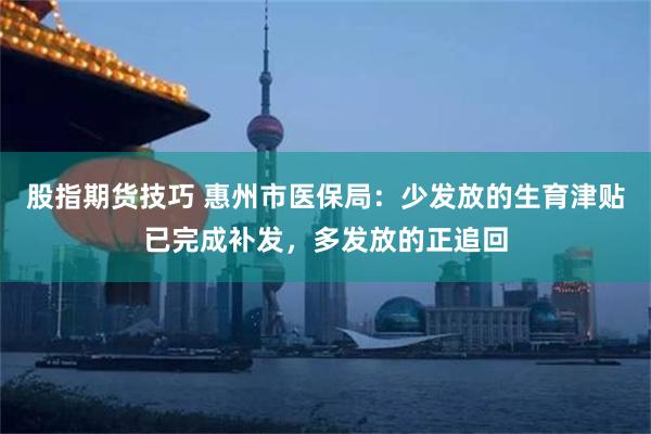 股指期货技巧 惠州市医保局：少发放的生育津贴已完成补发，多发放的正追回