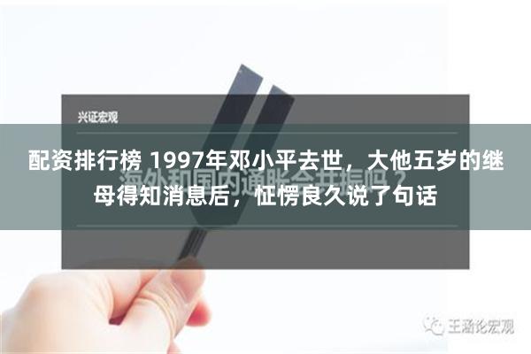 配资排行榜 1997年邓小平去世，大他五岁的继母得知消息后，怔愣良久说了句话