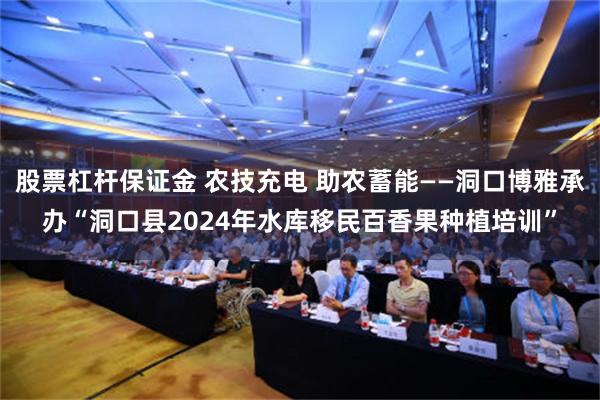 股票杠杆保证金 农技充电 助农蓄能——洞口博雅承办“洞口县2024年水库移民百香果种植培训”