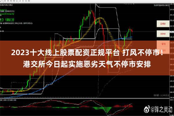 2023十大线上股票配资正规平台 打风不停市！港交所今日起实施恶劣天气不停市安排