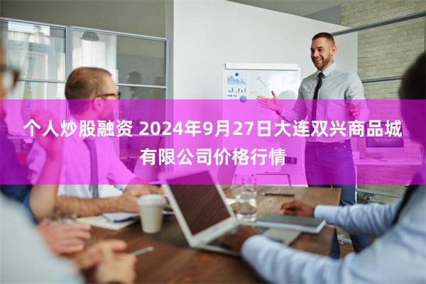 个人炒股融资 2024年9月27日大连双兴商品城有限公司价格行情