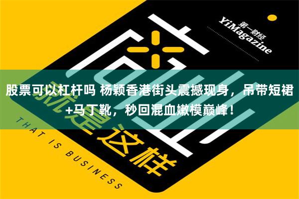 股票可以杠杆吗 杨颖香港街头震撼现身，吊带短裙+马丁靴，秒回混血嫩模巅峰！