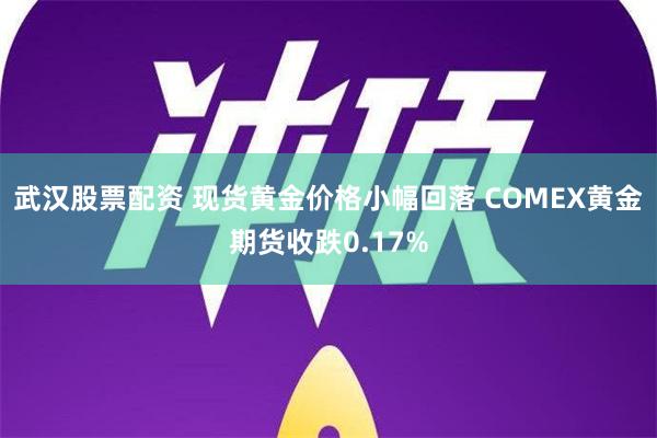 武汉股票配资 现货黄金价格小幅回落 COMEX黄金期货收跌0.17%