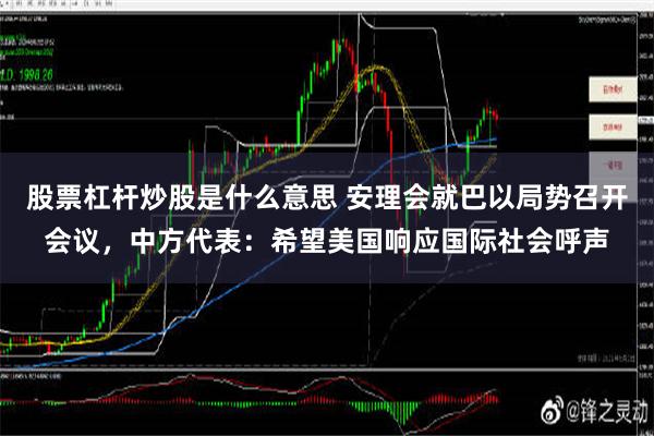 股票杠杆炒股是什么意思 安理会就巴以局势召开会议，中方代表：希望美国响应国际社会呼声