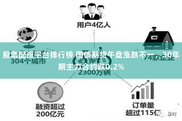 股票配资平台排行榜 国债期货午盘涨跌不一，30年期主力合约跌0.2%