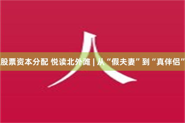 股票资本分配 悦读北外滩 | 从“假夫妻”到“真伴侣”