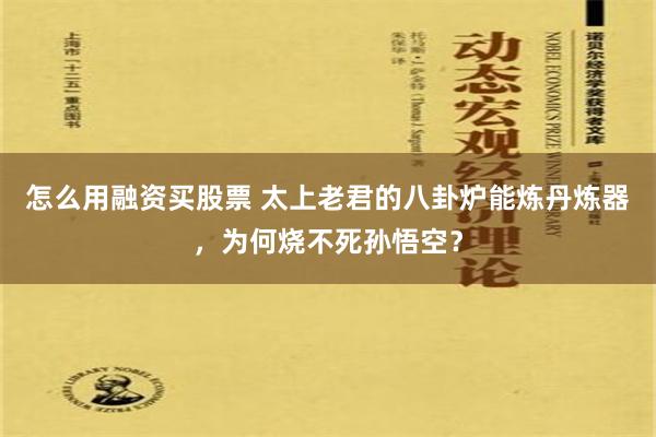 怎么用融资买股票 太上老君的八卦炉能炼丹炼器，为何烧不死孙悟空？