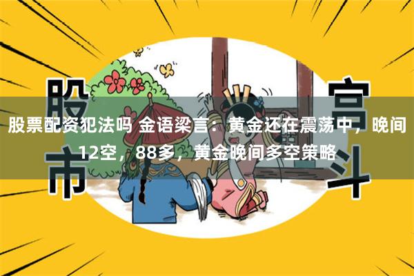 股票配资犯法吗 金语梁言：黄金还在震荡中，晚间12空，88多，黄金晚间多空策略