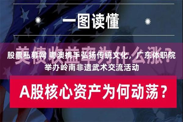 股票私募网 粤澳携手弘扬传统文化，广东体职院举办岭南非遗武术交流活动