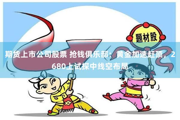 期货上市公司股票 抢钱俱乐部：黄金加速赶顶，2680上试探中线空布局