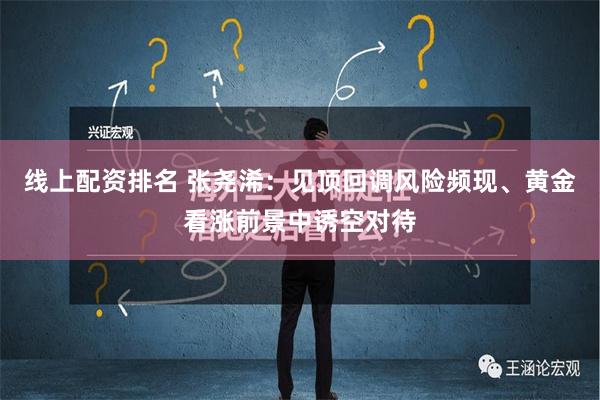 线上配资排名 张尧浠：见顶回调风险频现、黄金看涨前景中诱空对待