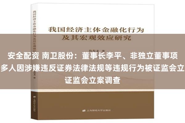 安全配资 南卫股份：董事长李平、非独立董事项琴华等多人因涉嫌违反证券法律法规等违规行为被证监会立案调查