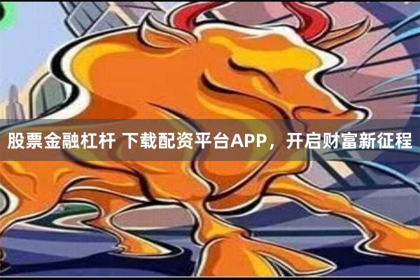 股票金融杠杆 下载配资平台APP，开启财富新征程