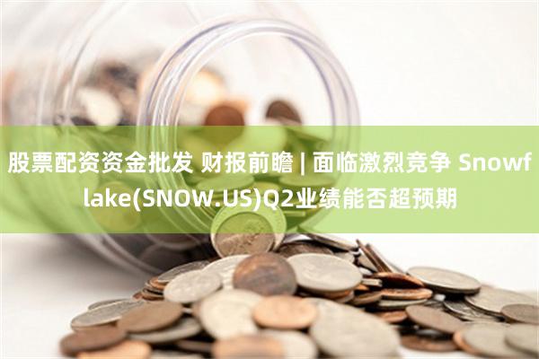 股票配资资金批发 财报前瞻 | 面临激烈竞争 Snowflake(SNOW.US)Q2业绩能否超预期