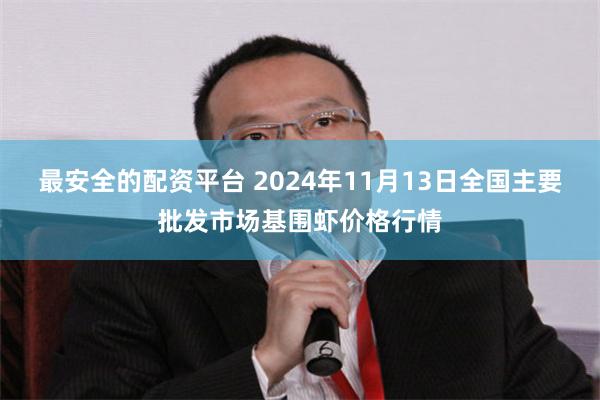 最安全的配资平台 2024年11月13日全国主要批发市场基围虾价格行情