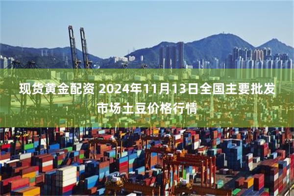 现货黄金配资 2024年11月13日全国主要批发市场土豆价格行情