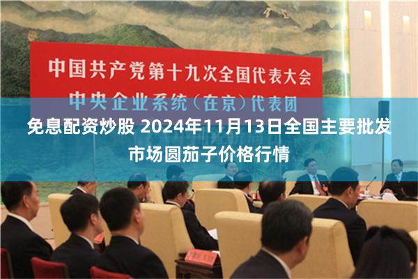 免息配资炒股 2024年11月13日全国主要批发市场圆茄子价格行情