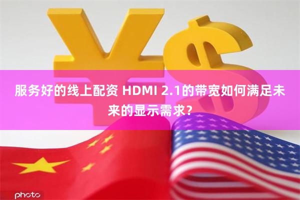 服务好的线上配资 HDMI 2.1的带宽如何满足未来的显示需求？