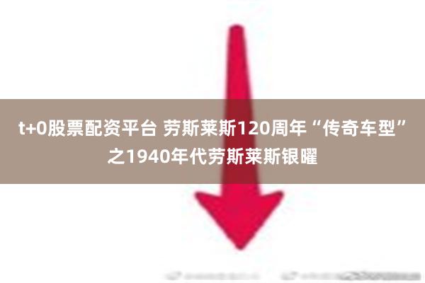 t+0股票配资平台 劳斯莱斯120周年“传奇车型”之1940年代劳斯莱斯银曜