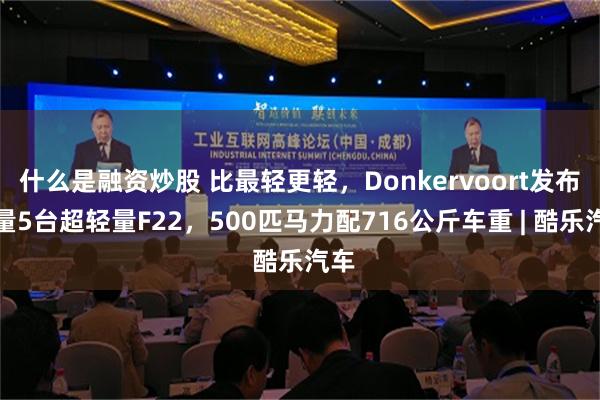 什么是融资炒股 比最轻更轻，Donkervoort发布限量5台超轻量F22，500匹马力配716公斤车重 | 酷乐汽车