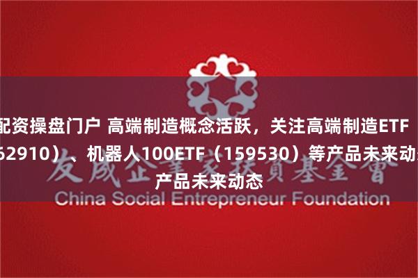 配资操盘门户 高端制造概念活跃，关注高端制造ETF（562910）、机器人100ETF（159530）等产品未来动态